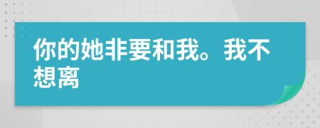 你的她非要和我。我不想离