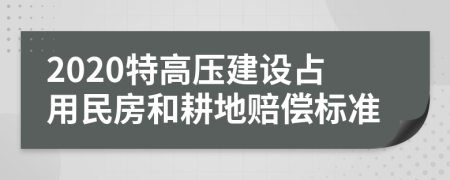 2020特高压建设占用民房和耕地赔偿标准