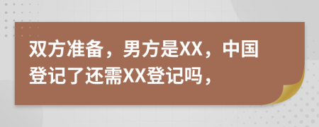 双方准备，男方是XX，中国登记了还需XX登记吗，
