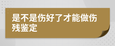 是不是伤好了才能做伤残鉴定