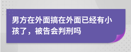 男方在外面搞在外面已经有小孩了，被告会判刑吗