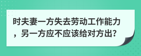 时夫妻一方失去劳动工作能力，另一方应不应该给对方出？