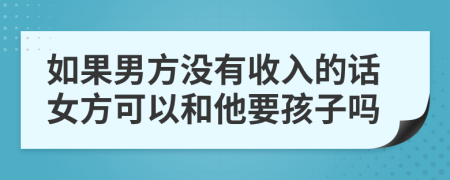 如果男方没有收入的话女方可以和他要孩子吗