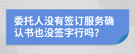 委托人没有签订服务确认书也没签字行吗？