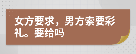 女方要求，男方索要彩礼。要给吗