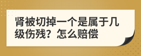 肾被切掉一个是属于几级伤残？怎么赔偿