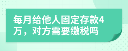 每月给他人固定存款4万，对方需要缴税吗