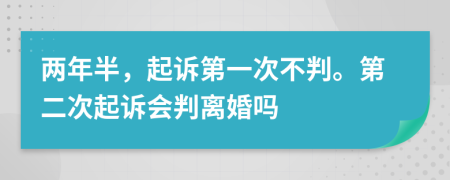 两年半，起诉第一次不判。第二次起诉会判离婚吗