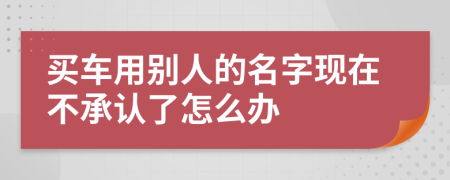 买车用别人的名字现在不承认了怎么办