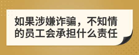 如果涉嫌诈骗，不知情的员工会承担什么责任