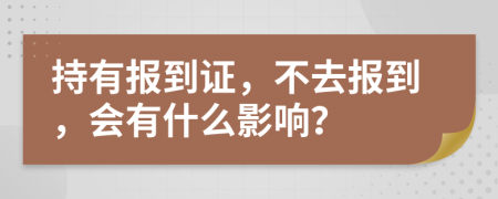 持有报到证，不去报到，会有什么影响？