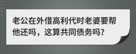 老公在外借高利代时老婆要帮他还吗，这算共同债务吗？