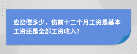 应赔偿多少，伤前十二个月工资是基本工资还是全部工资收入？