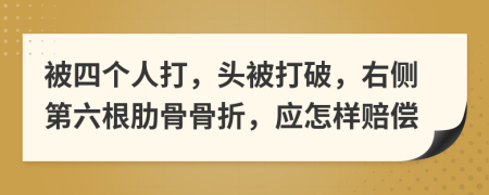 被四个人打，头被打破，右侧第六根肋骨骨折，应怎样赔偿