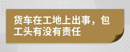 货车在工地上出事，包工头有没有责任