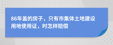 86年盖的房子，只有市集体土地建设用地使用证，时怎样赔偿