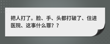 把人打了。脸、手、头都打破了、住进医院、这事什么罪？？