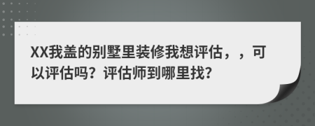 XX我盖的别墅里装修我想评估，，可以评估吗？评估师到哪里找？