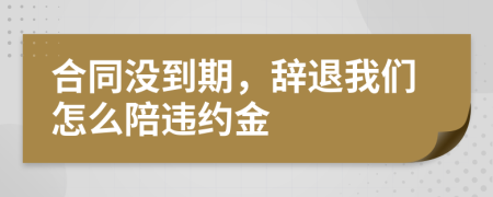 合同没到期，辞退我们怎么陪违约金