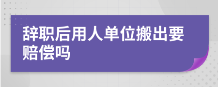 辞职后用人单位搬出要赔偿吗