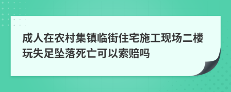 成人在农村集镇临街住宅施工现场二楼玩失足坠落死亡可以索赔吗