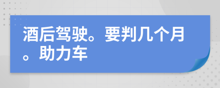 酒后驾驶。要判几个月。助力车