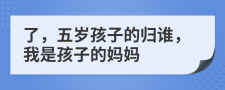 了，五岁孩子的归谁，我是孩子的妈妈