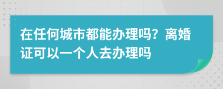 在任何城市都能办理吗？离婚证可以一个人去办理吗