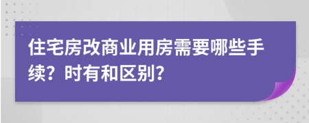 住宅房改商业用房需要哪些手续？时有和区别？