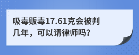 吸毒贩毒17.61克会被判几年，可以请律师吗？