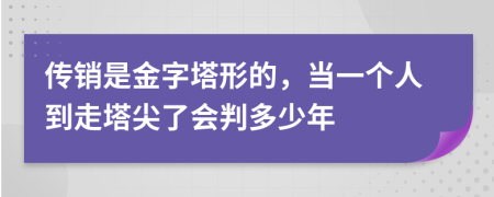 传销是金字塔形的，当一个人到走塔尖了会判多少年