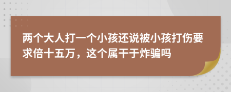 两个大人打一个小孩还说被小孩打伤要求倍十五万，这个属干于炸骗吗