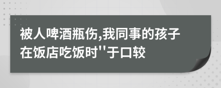 被人啤酒瓶伤,我同事的孩子在饭店吃饭时''于口较