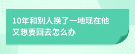 10年和别人换了一地现在他又想要回去怎么办