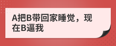 A把B带回家睡觉，现在B逼我