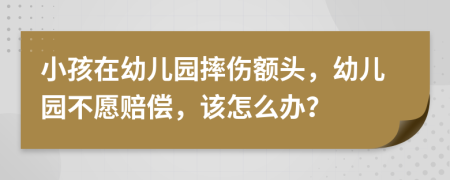 小孩在幼儿园摔伤额头，幼儿园不愿赔偿，该怎么办？