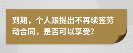 到期，个人跟提出不再续签劳动合同，是否可以享受？