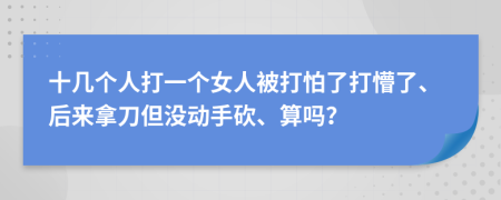 十几个人打一个女人被打怕了打懵了、后来拿刀但没动手砍、算吗？