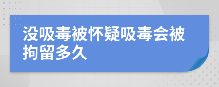 没吸毒被怀疑吸毒会被拘留多久