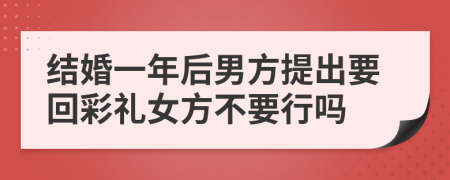 结婚一年后男方提出要回彩礼女方不要行吗