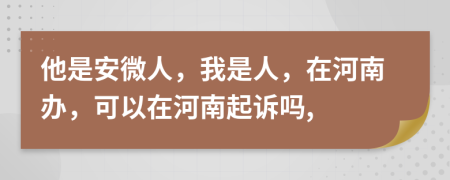 他是安微人，我是人，在河南办，可以在河南起诉吗,