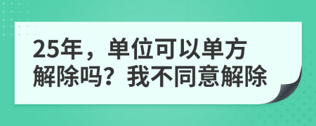 25年，单位可以单方解除吗？我不同意解除