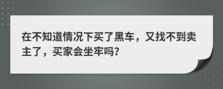 在不知道情况下买了黑车，又找不到卖主了，买家会坐牢吗？