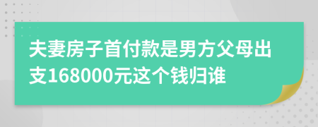 夫妻房子首付款是男方父母出支168000元这个钱归谁