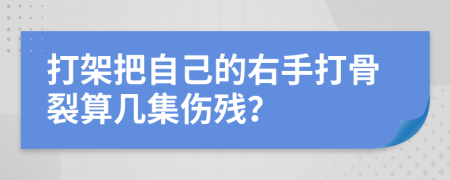 打架把自己的右手打骨裂算几集伤残？