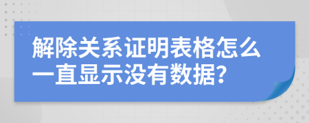 解除关系证明表格怎么一直显示没有数据？