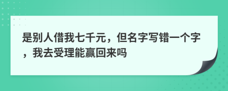 是别人借我七千元，但名字写错一个字，我去受理能赢回来吗