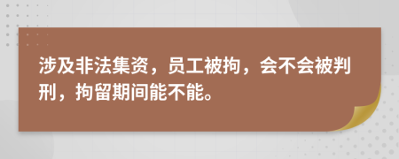 涉及非法集资，员工被拘，会不会被判刑，拘留期间能不能。