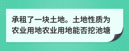 承租了一块土地。土地性质为农业用地农业用地能否挖池塘