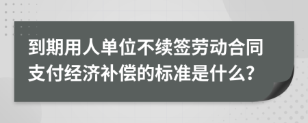 到期用人单位不续签劳动合同支付经济补偿的标准是什么？